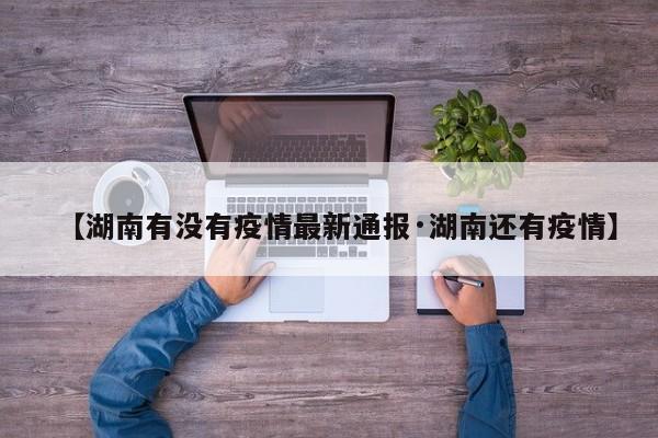 【湖南有没有疫情最新通报·湖南还有疫情】