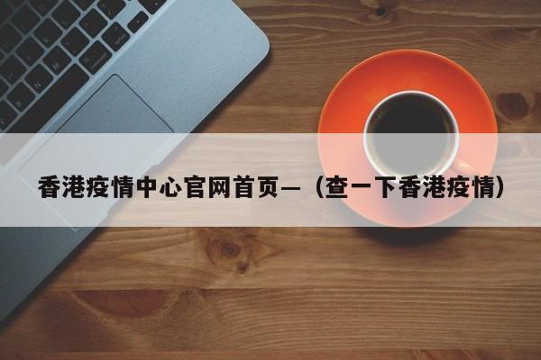 香港疫情中心官网首页—(查一下香港疫情)