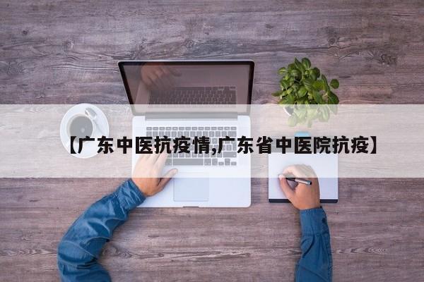 【广东中医抗疫情,广东省中医院抗疫】