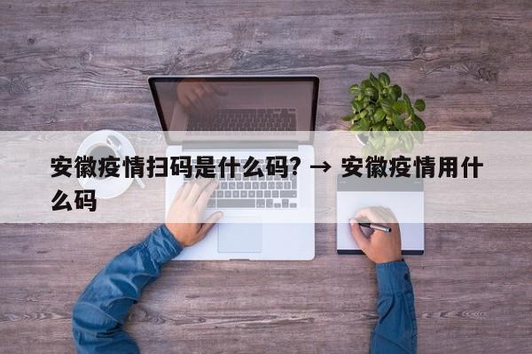 安徽疫情扫码是什么码? → 安徽疫情用什么码