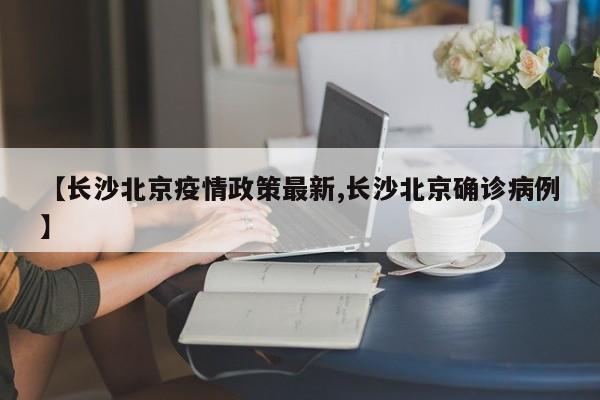 【长沙北京疫情政策最新,长沙北京确诊病例】