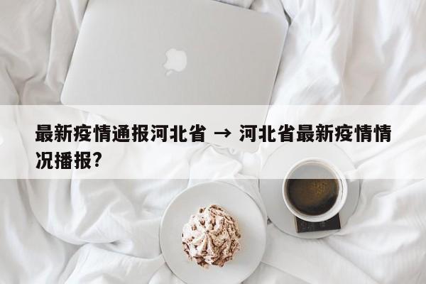 最新疫情通报河北省 → 河北省最新疫情情况播报?