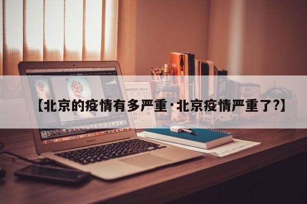 【北京的疫情有多严重·北京疫情严重了?】