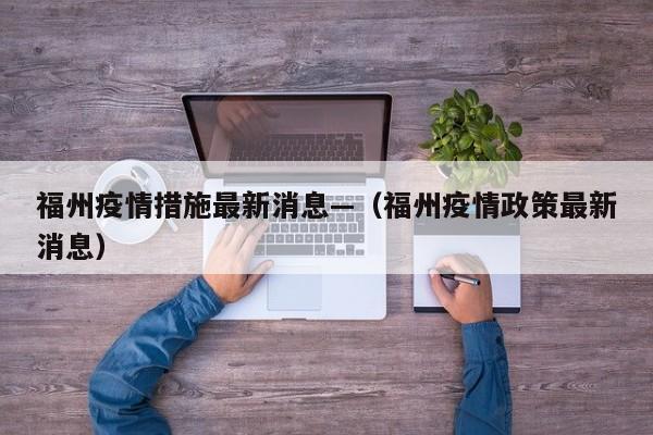福州疫情措施最新消息—(福州疫情政策最新消息)