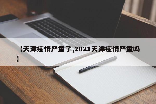 【天津疫情严重了,2021天津疫情严重吗】