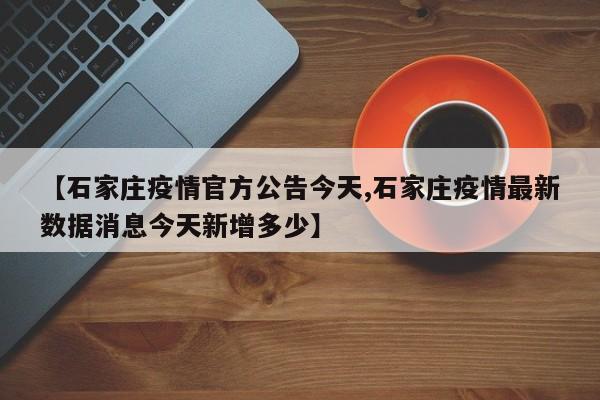 【石家庄疫情官方公告今天,石家庄疫情最新数据消息今天新增多少】