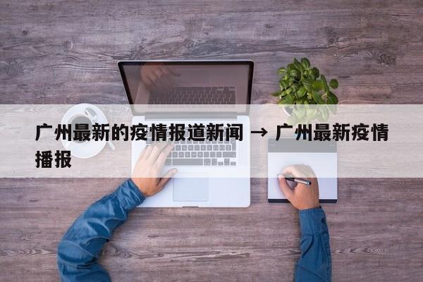 广州最新的疫情报道新闻 → 广州最新疫情播报