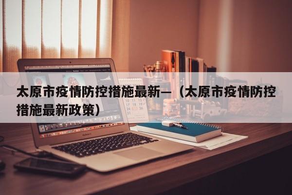 太原市疫情防控措施最新—(太原市疫情防控措施最新政策)