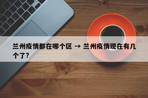 兰州疫情都在哪个区 → 兰州疫情现在有几个了?