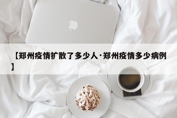 【郑州疫情扩散了多少人·郑州疫情多少病例】