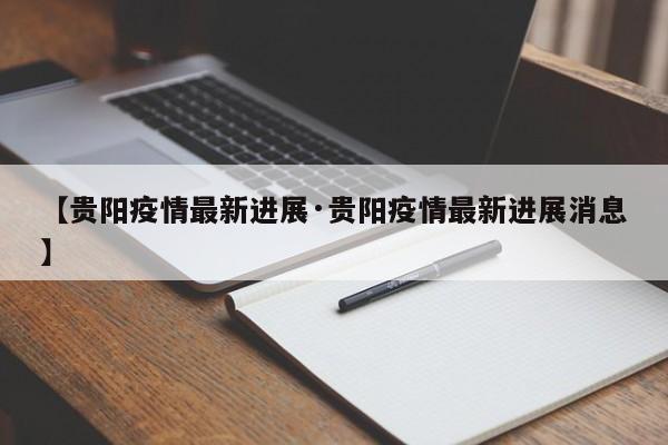 【贵阳疫情最新进展·贵阳疫情最新进展消息】