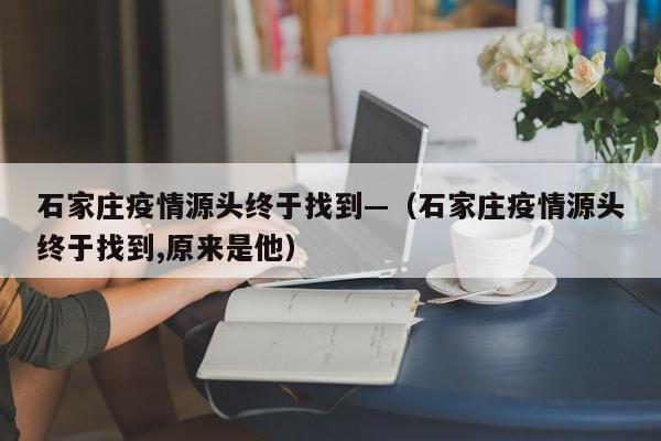 石家庄疫情源头终于找到—（石家庄疫情源头终于找到,原来是他）