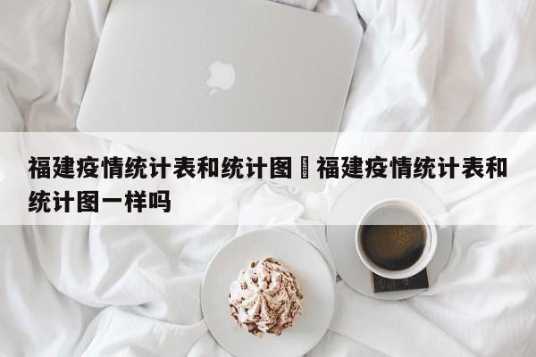 福建疫情统计表和统计图›福建疫情统计表和统计图一样吗
