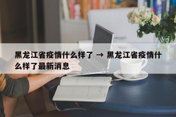 黑龙江省疫情什么样了 → 黑龙江省疫情什么样了最新消息