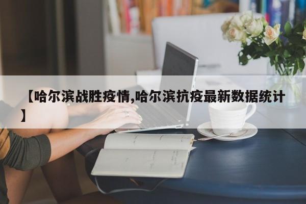 【哈尔滨战胜疫情,哈尔滨抗疫最新数据统计】