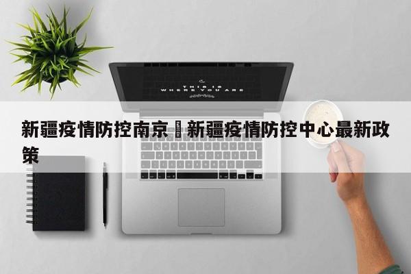 新疆疫情防控南京›新疆疫情防控中心最新政策