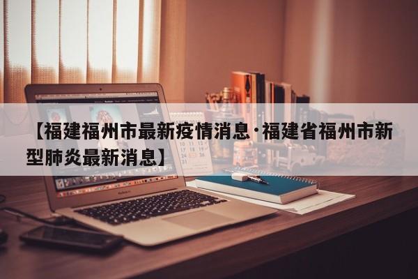 【福建福州市最新疫情消息·福建省福州市新型肺炎最新消息】