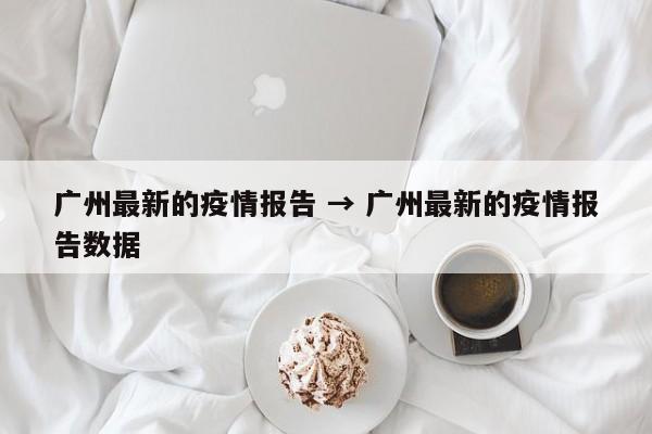 广州最新的疫情报告 → 广州最新的疫情报告数据