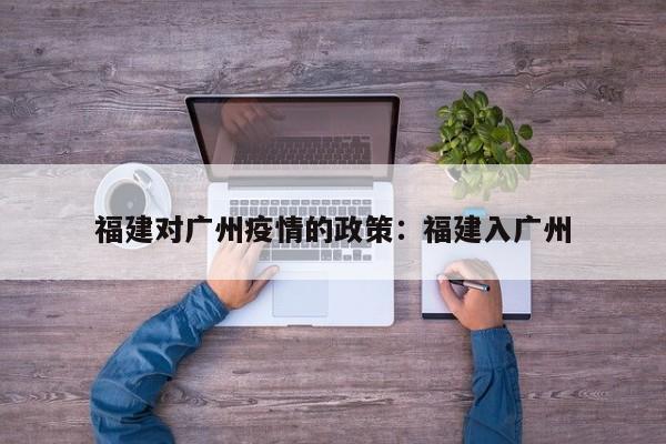 福建对广州疫情的政策:福建入广州