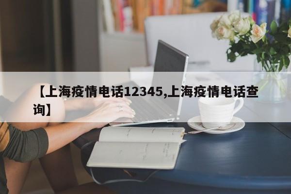 【上海疫情电话12345,上海疫情电话查询】