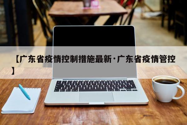 【广东省疫情控制措施最新·广东省疫情管控】