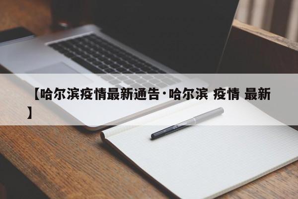 【哈尔滨疫情最新通告·哈尔滨 疫情 最新】