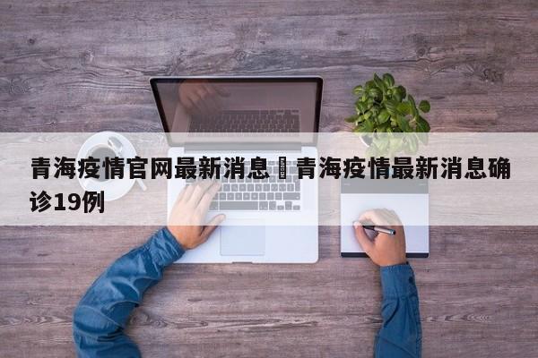 青海疫情官网最新消息›青海疫情最新消息确诊19例