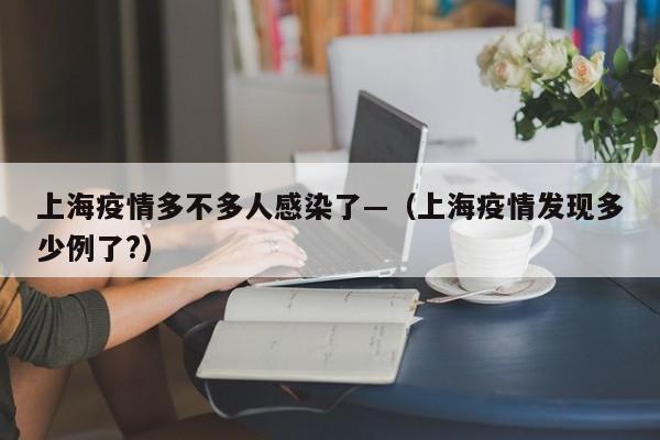 上海疫情多不多人感染了—（上海疫情发现多少例了?）