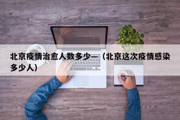 北京疫情治愈人数多少—(北京这次疫情感染多少人)