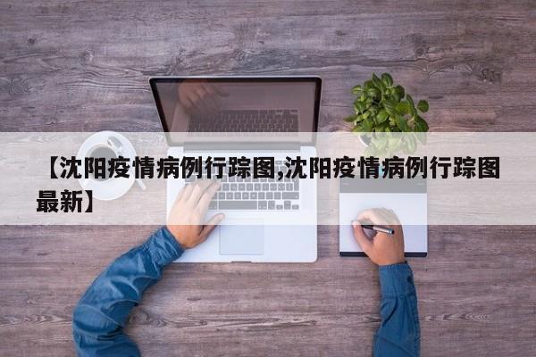 【沈阳疫情病例行踪图,沈阳疫情病例行踪图最新】