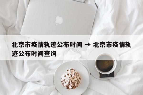 北京市疫情轨迹公布时间 → 北京市疫情轨迹公布时间查询