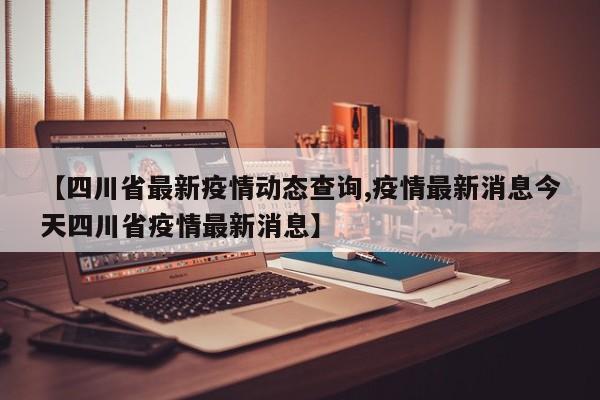 【四川省最新疫情动态查询,疫情最新消息今天四川省疫情最新消息】