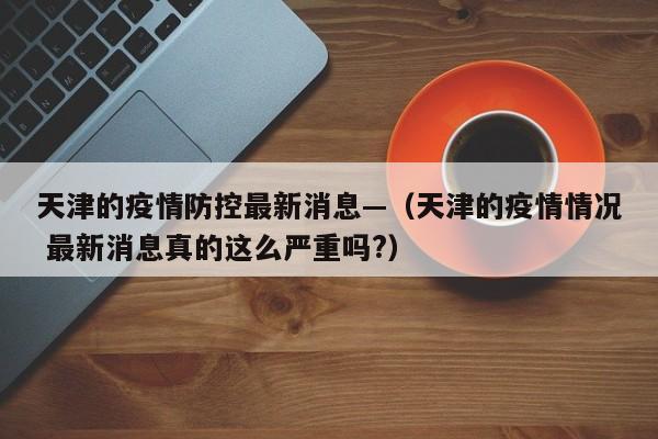 天津的疫情防控最新消息—(天津的疫情情况 最新消息真的这么严重吗?)