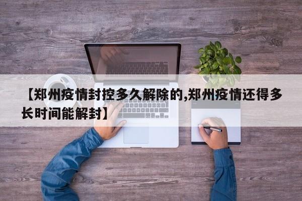 【郑州疫情封控多久解除的,郑州疫情还得多长时间能解封】