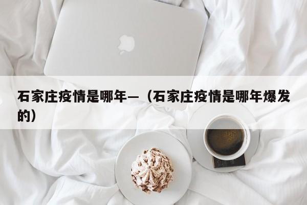 石家庄疫情是哪年—（石家庄疫情是哪年爆发的）
