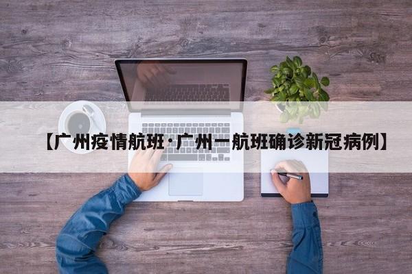 【广州疫情航班·广州一航班确诊新冠病例】