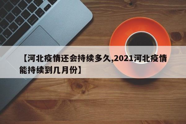 【河北疫情还会持续多久,2021河北疫情能持续到几月份】