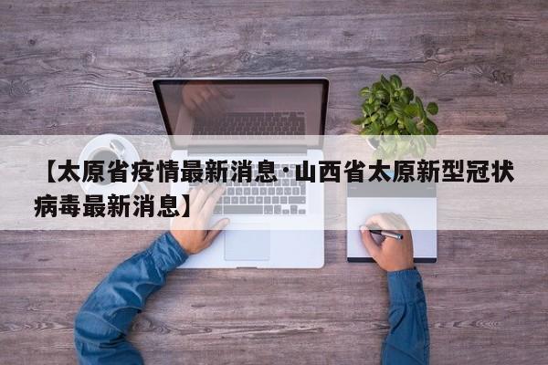【太原省疫情最新消息·山西省太原新型冠状病毒最新消息】