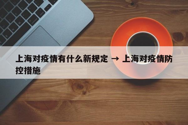 上海对疫情有什么新规定 → 上海对疫情防控措施