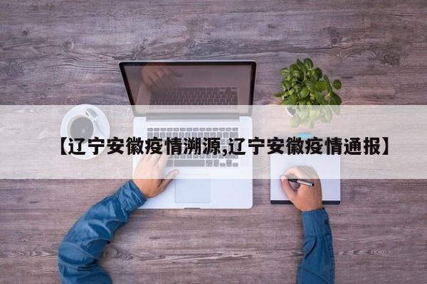 【辽宁安徽疫情溯源,辽宁安徽疫情通报】