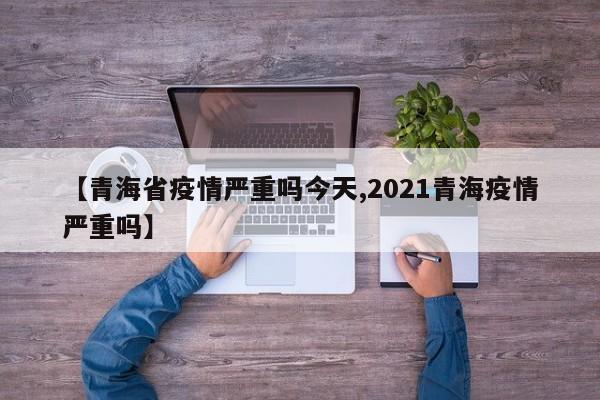 【青海省疫情严重吗今天,2021青海疫情严重吗】