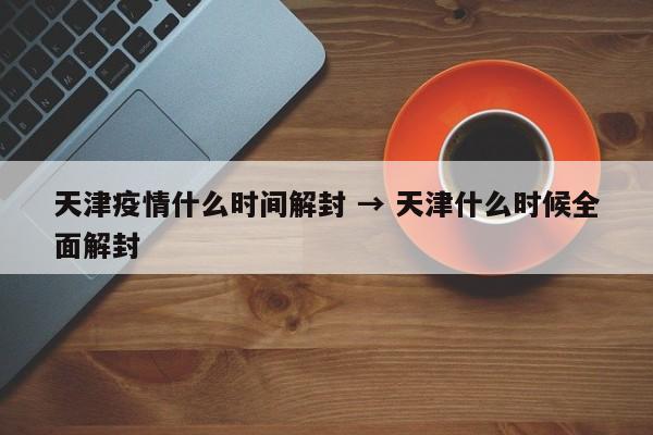 天津疫情什么时间解封 → 天津什么时候全面解封