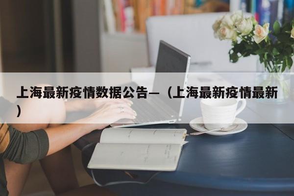 上海最新疫情数据公告—（上海最新疫情最新）