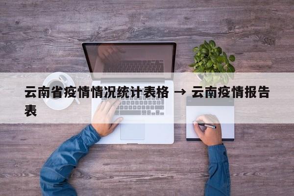 云南省疫情情况统计表格 → 云南疫情报告表