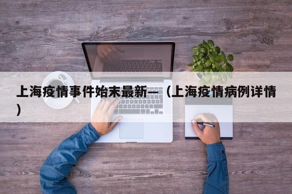 上海疫情事件始末最新—(上海疫情病例详情)