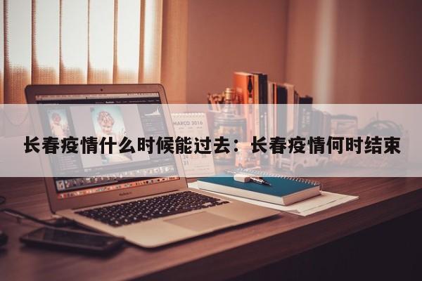 长春疫情什么时候能过去:长春疫情何时结束