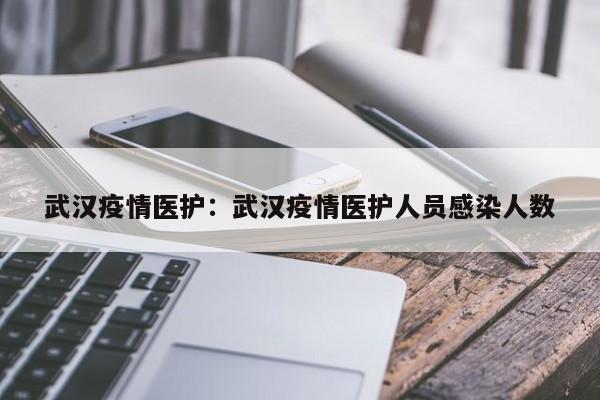 武汉疫情医护：武汉疫情医护人员感染人数
