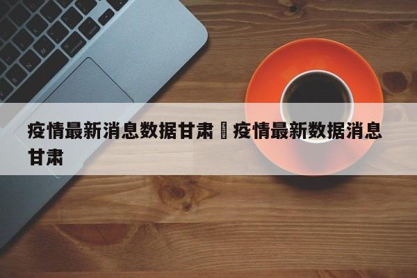 疫情最新消息数据甘肃›疫情最新数据消息 甘肃