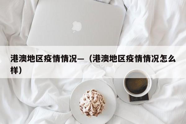 港澳地区疫情情况—(港澳地区疫情情况怎么样)
