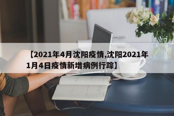 【2021年4月沈阳疫情,沈阳2021年1月4日疫情新增病例行踪】